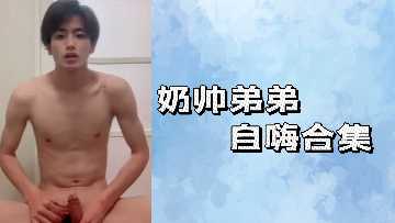 奶帅弟弟自嗨合集 极品小狼狗自慰实录 肉棒狂撸射满屏