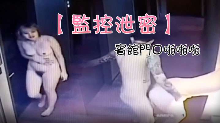 监控偷拍！情侣宾馆门口野战，门锁囧剧内射！